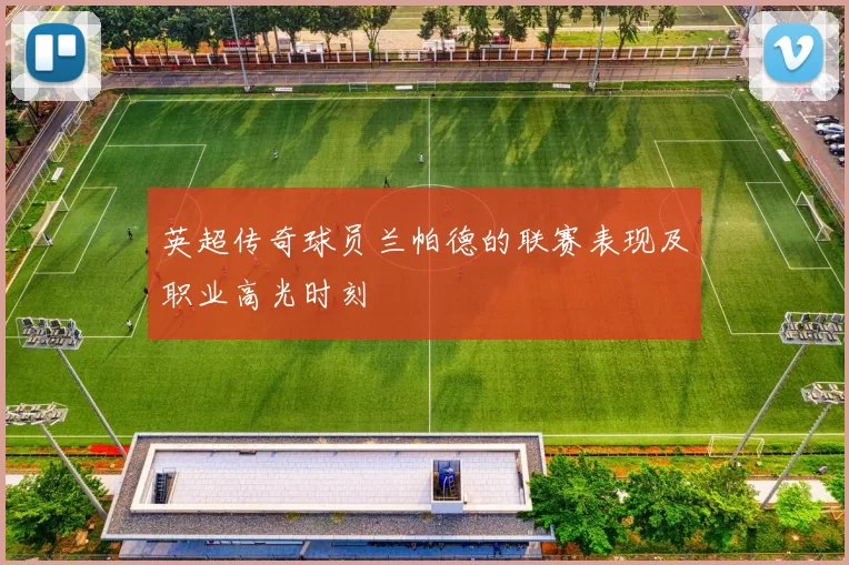 英超传奇球员兰帕德的联赛表现及职业高光时刻