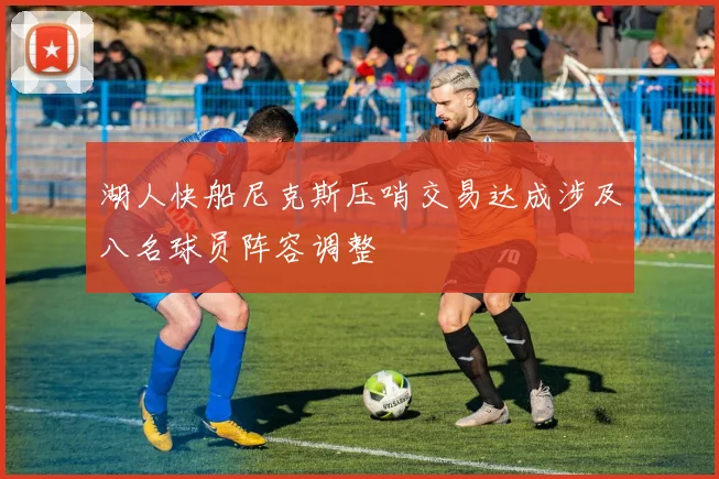 湖人快船尼克斯压哨交易达成涉及八名球员阵容调整