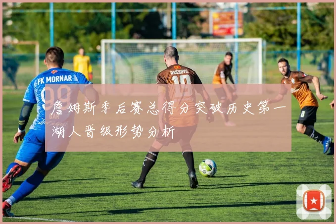 詹姆斯季后赛总得分突破历史第一湖人晋级形势分析