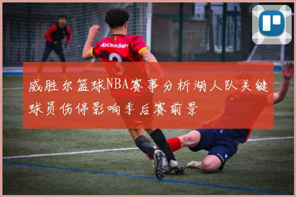 威胜尔篮球NBA赛事分析湖人队关键球员伤停影响季后赛前景