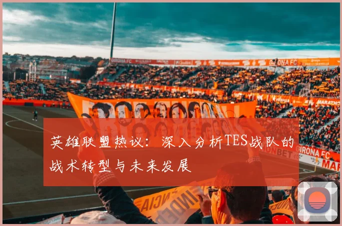 英雄联盟热议：深入分析TES战队的战术转型与未来发展