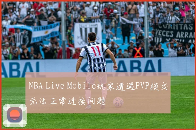 NBA Live Mobile玩家遭遇PVP模式无法正常连接问题