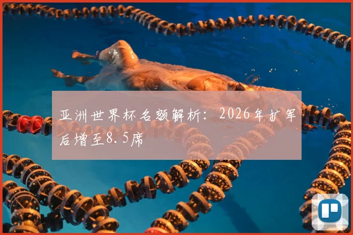 亚洲世界杯名额解析:2026年扩军后增至8.5席