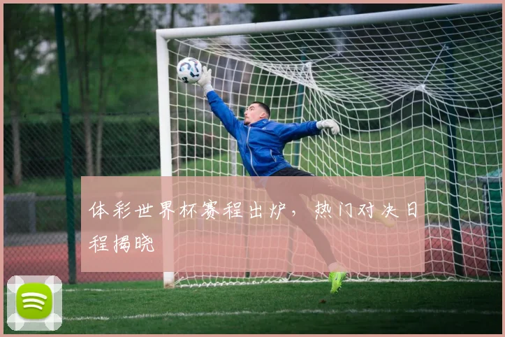 体彩世界杯赛程出炉,热门对决日程揭晓