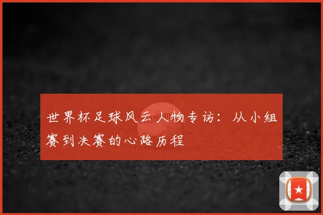 世界杯足球风云人物专访:从小组赛到决赛的心路历程