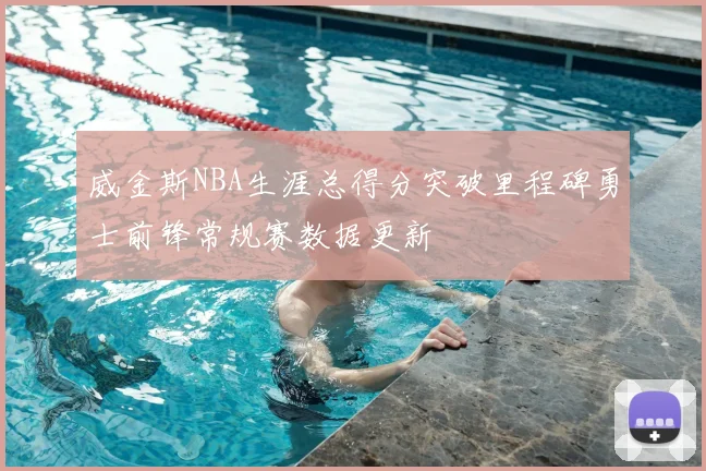 威金斯NBA生涯总得分突破里程碑勇士前锋常规赛数据更新
