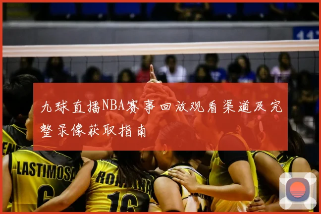 九球直播NBA赛事回放观看渠道及完整录像获取指南