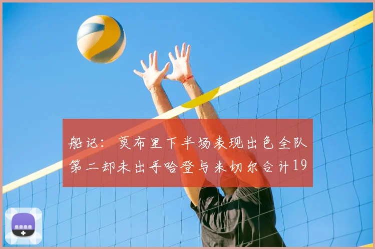 船记:莫布里下半场表现出色全队第二却未出手哈登与米切尔合计19次出手分析