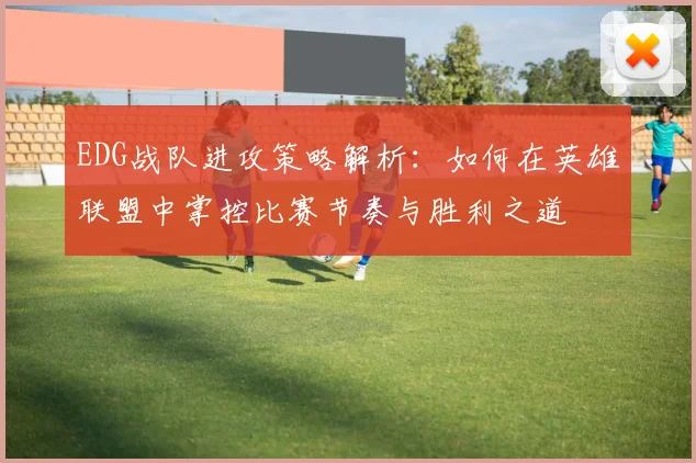 EDG战队进攻策略解析：如何在英雄联盟中掌控比赛节奏与胜利之道