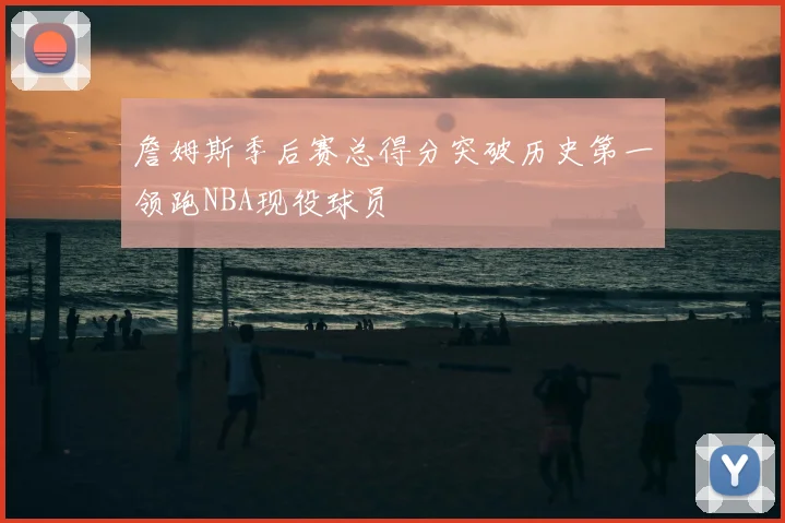 詹姆斯季后赛总得分突破历史第一领跑NBA现役球员