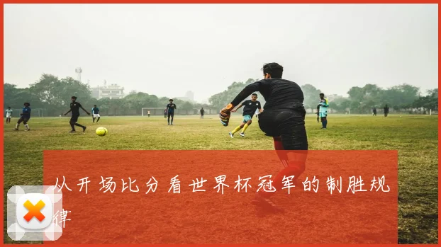 从开场比分看世界杯冠军的制胜规律