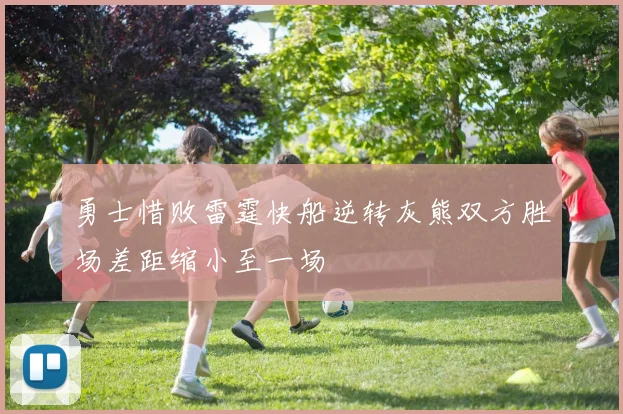 勇士惜败雷霆快船逆转灰熊双方胜场差距缩小至一场