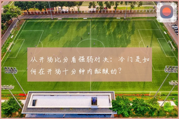 从开场比分看强弱对决：冷门是如何在开场十分钟内酝酿的？