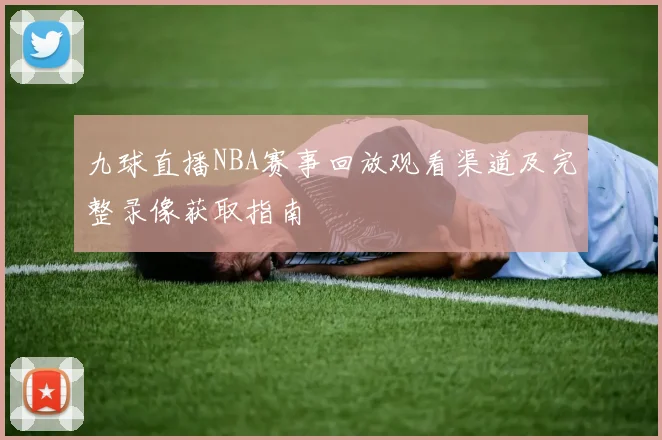 九球直播NBA赛事回放观看渠道及完整录像获取指南