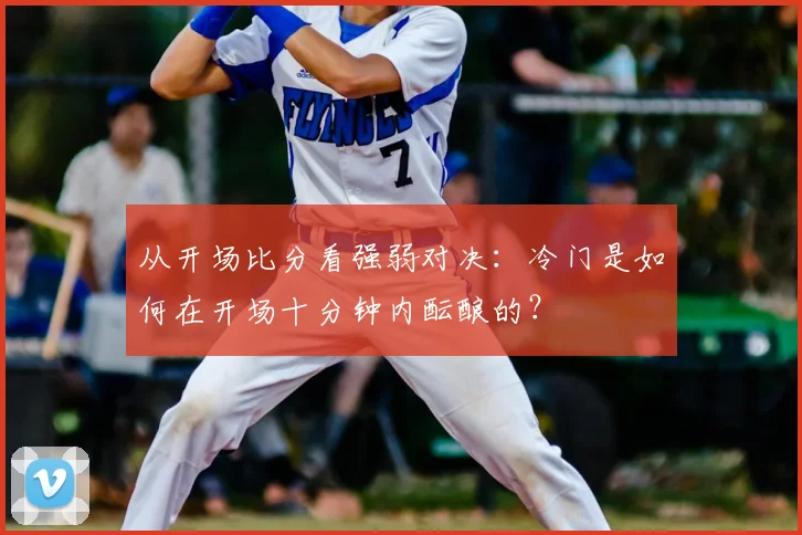 从开场比分看强弱对决:冷门是如何在开场十分钟内酝酿的?