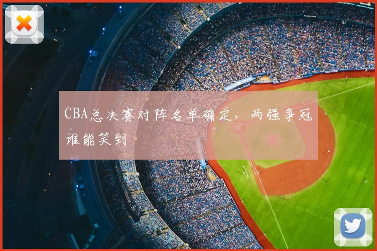 CBA总决赛对阵名单确定,两强争冠谁能笑到