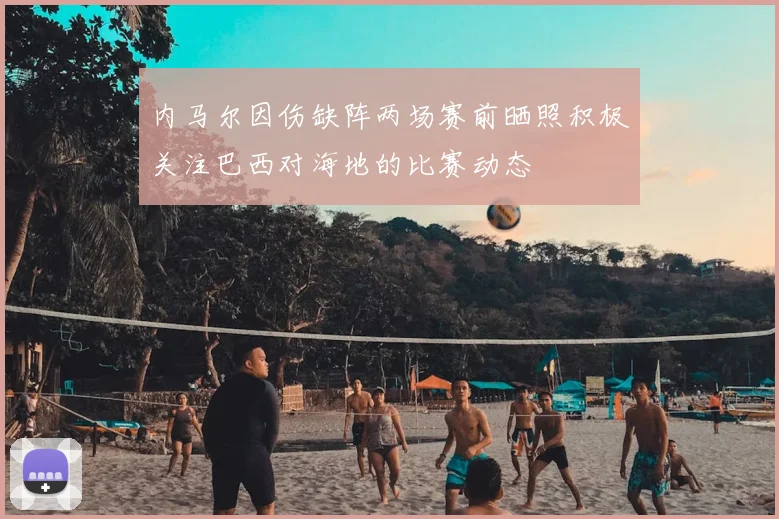 内马尔因伤缺阵两场赛前晒照积极关注巴西对海地的比赛动态