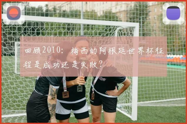 回顾2010:梅西的阿根廷世界杯征程是成功还是失败?