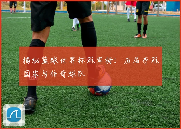 揭秘篮球世界杯冠军榜:历届夺冠国家与传奇球队