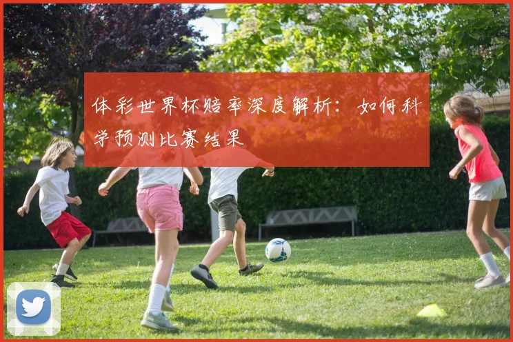 体彩世界杯赔率深度解析:如何科学预测比赛结果