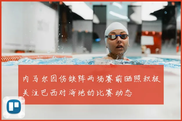 内马尔因伤缺阵两场赛前晒照积极关注巴西对海地的比赛动态