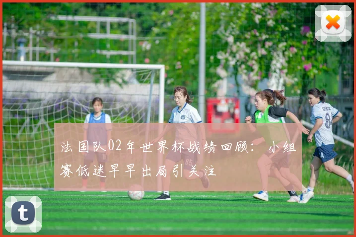 法国队02年世界杯战绩回顾:小组赛低迷早早出局引关注
