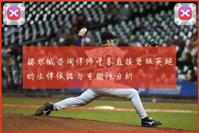 赫尔城咨询律师寻求直接晋级英超的法律依据与可能性分析