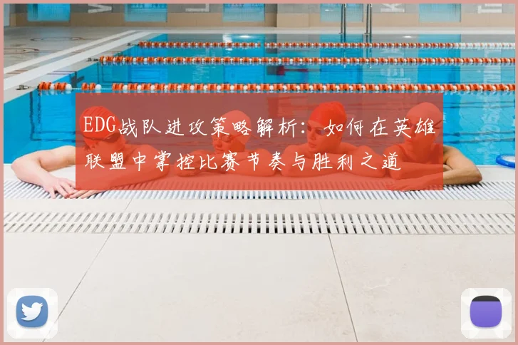 EDG战队进攻策略解析：如何在英雄联盟中掌控比赛节奏与胜利之道