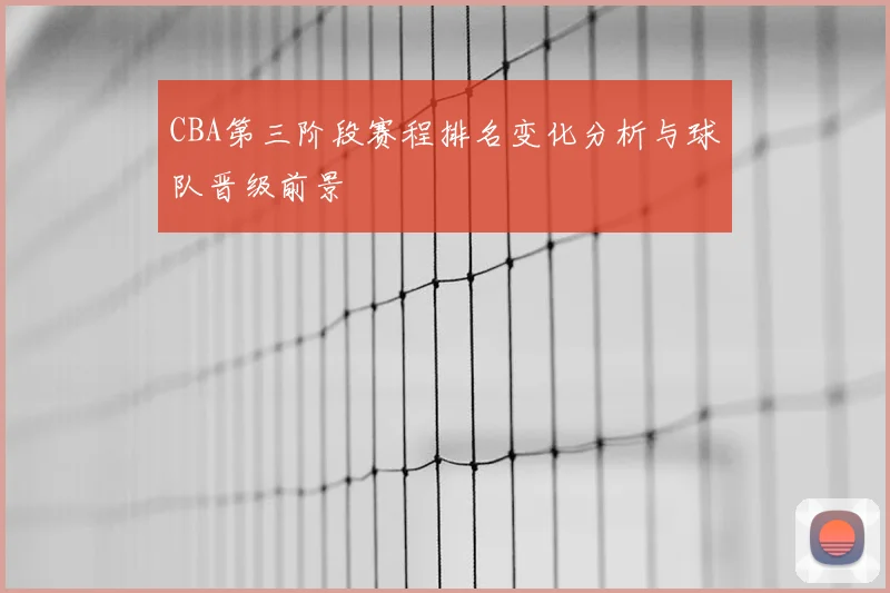 CBA第三阶段赛程排名变化分析与球队晋级前景