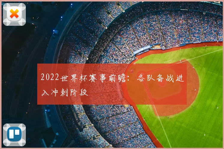 2022世界杯赛事前瞻:各队备战进入冲刺阶段