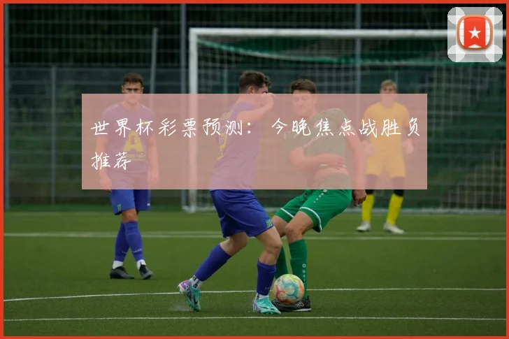 世界杯彩票预测:今晚焦点战胜负推荐