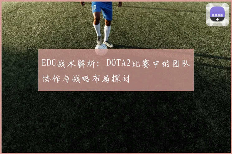 EDG战术解析：DOTA2比赛中的团队协作与战略布局探讨