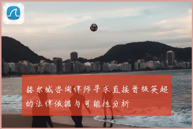 赫尔城咨询律师寻求直接晋级英超的法律依据与可能性分析