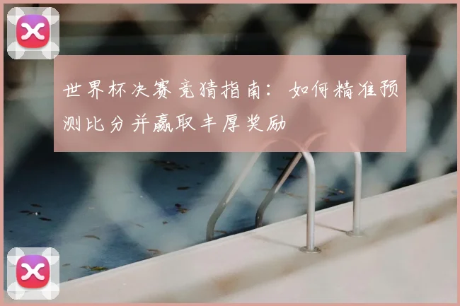 世界杯决赛竞猜指南:如何精准预测比分并赢取丰厚奖励