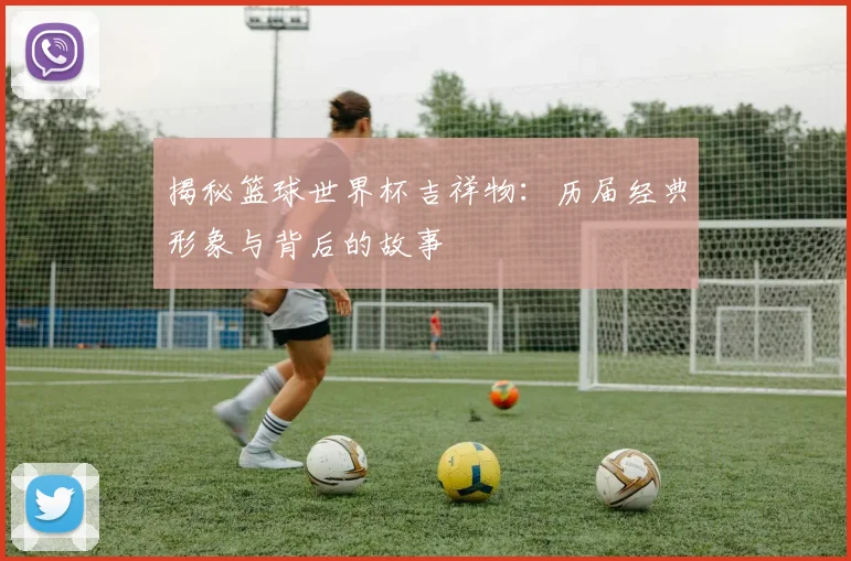 揭秘篮球世界杯吉祥物:历届经典形象与背后的故事