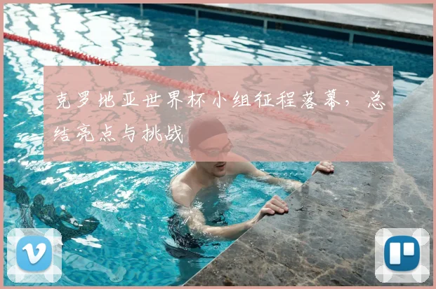 克罗地亚世界杯小组征程落幕,总结亮点与挑战