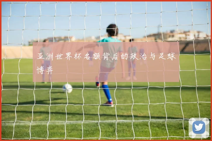 亚洲世界杯名额背后的政治与足球博弈