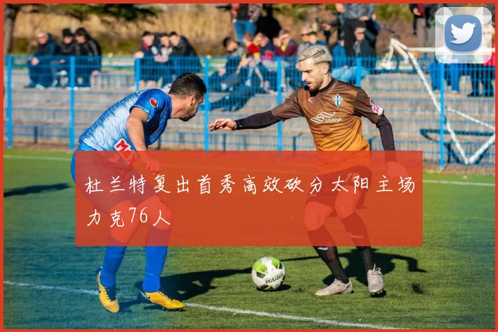 杜兰特复出首秀高效砍分太阳主场力克76人