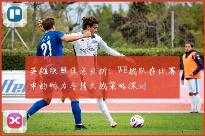 英雄联盟焦点分析：WE战队在比赛中的耐力与持久战策略探讨