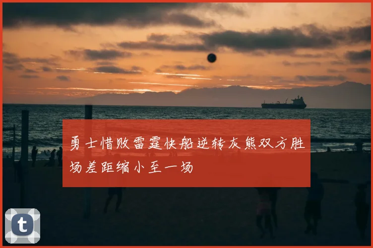 勇士惜败雷霆快船逆转灰熊双方胜场差距缩小至一场
