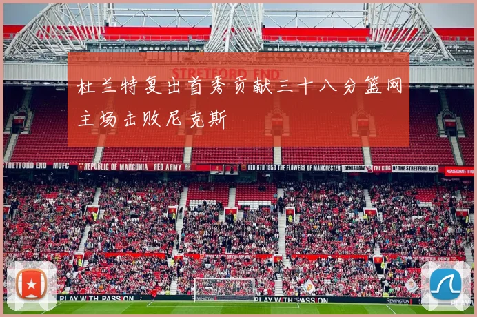 杜兰特复出首秀贡献三十八分篮网主场击败尼克斯