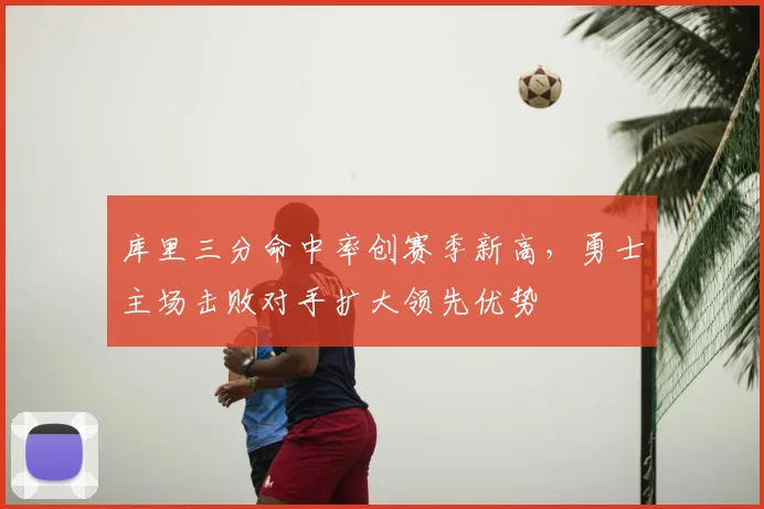库里三分命中率创赛季新高，勇士主场击败对手扩大领先优势