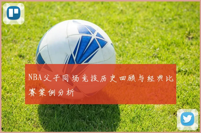 NBA父子同场竞技历史回顾与经典比赛案例分析