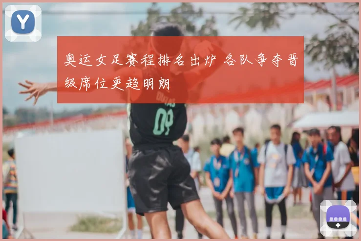 奥运女足赛程排名出炉 各队争夺晋级席位更趋明朗