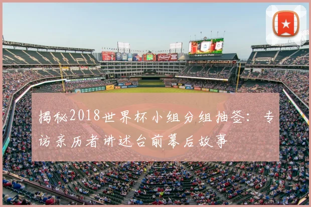 揭秘2018世界杯小组分组抽签:专访亲历者讲述台前幕后故事