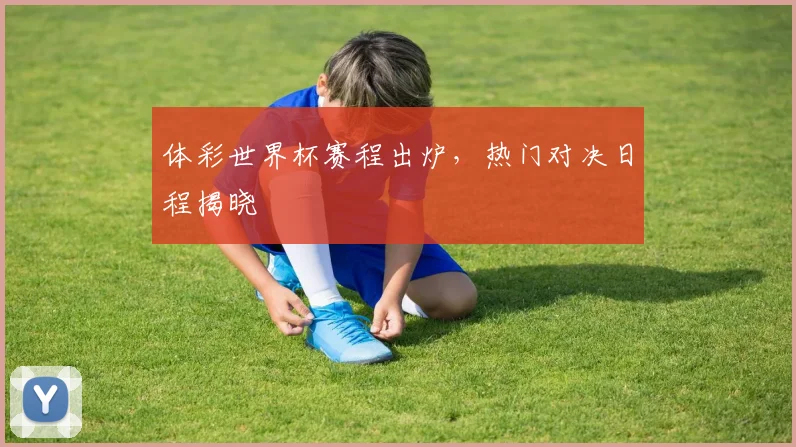 体彩世界杯赛程出炉，热门对决日程揭晓