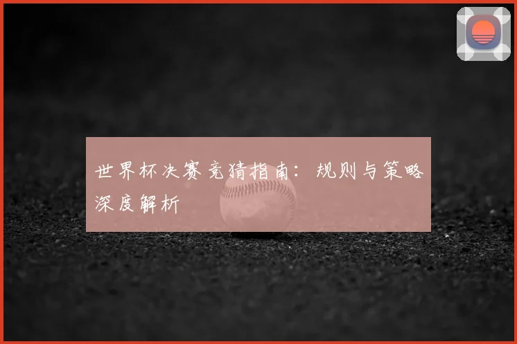 世界杯决赛竞猜指南:规则与策略深度解析