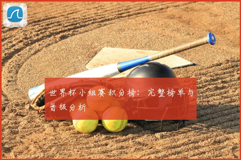 世界杯小组赛积分榜:完整榜单与晋级分析