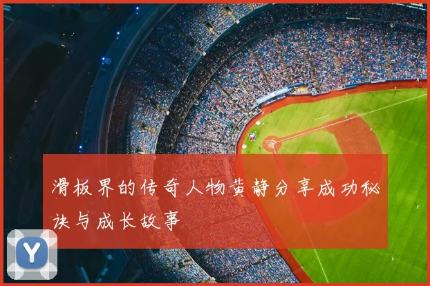滑板界的传奇人物黄静分享成功秘诀与成长故事