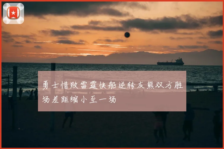 勇士惜败雷霆快船逆转灰熊双方胜场差距缩小至一场